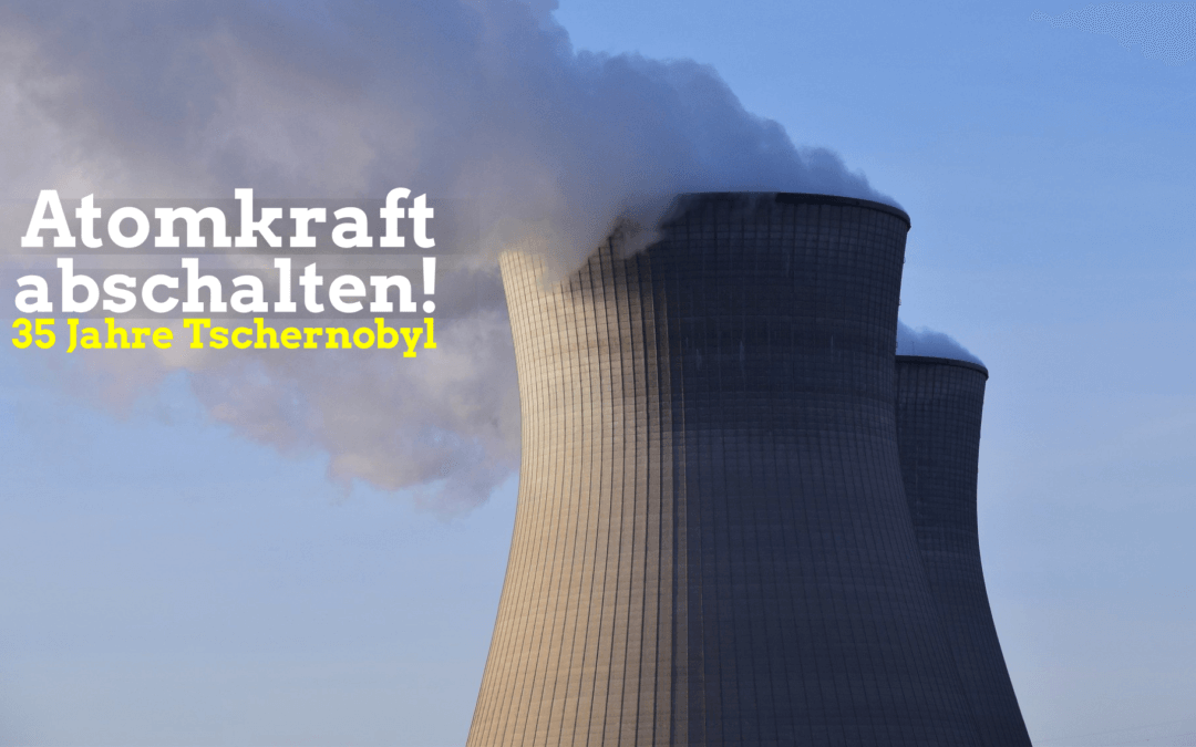 35 Jahre Tschernobyl – Atomkraft abschalten